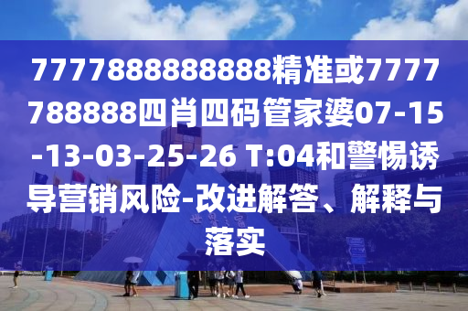 7777888888888精準(zhǔn)或7777788888四肖四碼管家婆07-15-13-03-25-26 T:04和警惕誘導(dǎo)營(yíng)銷風(fēng)險(xiǎn)-改進(jìn)解答、解釋與落實(shí)