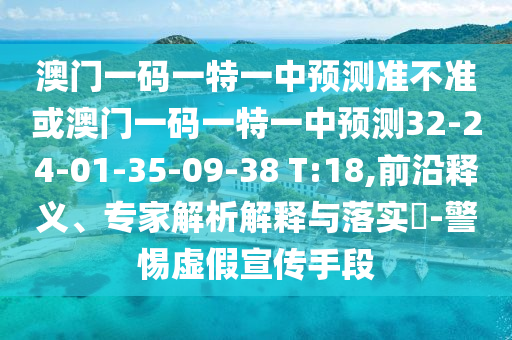 澳門一碼一特一中預(yù)測準(zhǔn)不準(zhǔn)或澳門一碼一特一中預(yù)測32-24-01-35-09-38 T:18,前沿釋義、專家解析解釋與落實?-警惕虛假宣傳手段
