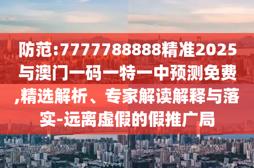 防范:7777788888精準(zhǔn)2025與澳門一碼一特一中預(yù)測(cè)免費(fèi),精選解析、專家解讀解釋與落實(shí)-遠(yuǎn)離虛假的假推廣局