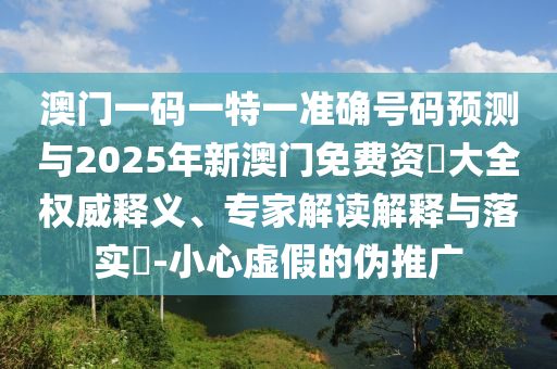 澳門一碼一特一準(zhǔn)確號(hào)碼預(yù)測(cè)與2025年新澳門免費(fèi)資枓大全權(quán)威釋義、專家解讀解釋與落實(shí)?-小心虛假的偽推廣