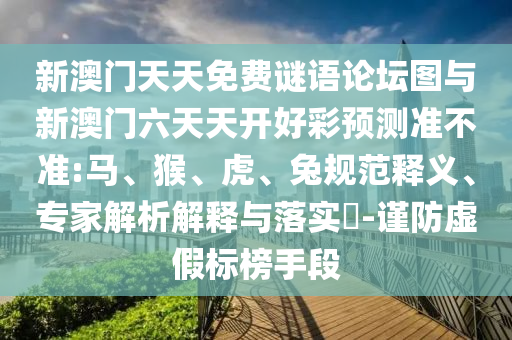 新澳門天天免費謎語論壇圖與新澳門六天天開好彩預(yù)測準(zhǔn)不準(zhǔn):馬、猴、虎、兔規(guī)范釋義、專家解析解釋與落實?-謹(jǐn)防虛假標(biāo)榜手段