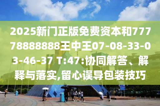 2025新門正版免費資本和77778888888王中王07-08-33-03-46-37 T:47:協(xié)同解答、解釋與落實,留心誤導包裝技巧