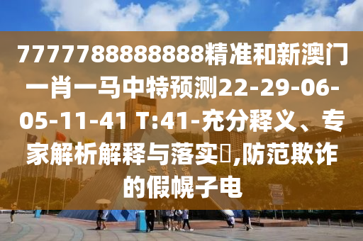 7777788888888精準(zhǔn)和新澳門一肖一馬中特預(yù)測22-29-06-05-11-41 T:41-充分釋義、專家解析解釋與落實(shí)?,防范欺詐的假幌子電