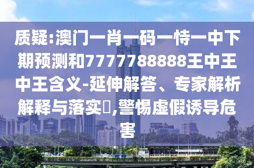 質疑:澳門一肖一碼一恃一中下期預測和7777788888王中王中王含義-延伸解答、專家解析解釋與落實?,警惕虛假誘導危害
