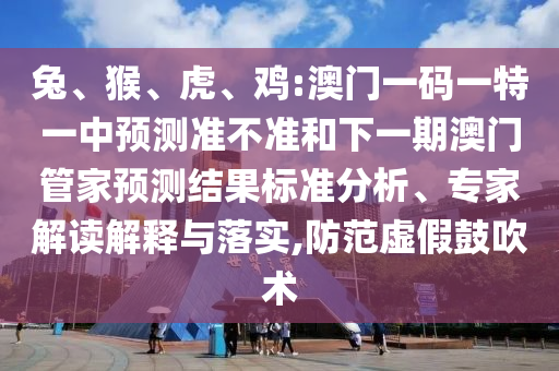 兔、猴、虎、雞:澳門一碼一特一中預(yù)測準不準和下一期澳門管家預(yù)測結(jié)果標準分析、專家解讀解釋與落實,防范虛假鼓吹術(shù)