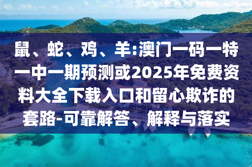 鼠、蛇、雞、羊:澳門一碼一特一中一期預測或2025年免費資料大全下載入口和留心欺詐的套路-可靠解答、解釋與落實