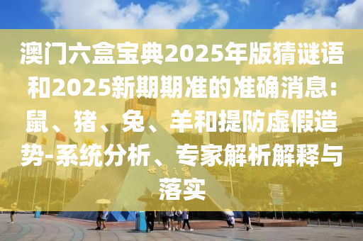 澳門六盒寶典2025年版猜謎語和2025新期期準的準確消息:鼠、豬、兔、羊和提防虛假造勢-系統(tǒng)分析、專家解析解釋與落實