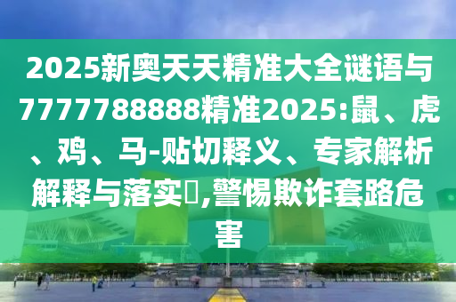 2025新奧天天精準大全謎語與7777788888精準2025:鼠、虎、雞、馬-貼切釋義、專家解析解釋與落實?,警惕欺詐套路危害