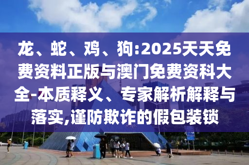 龍、蛇、雞、狗:2025天天免費(fèi)資料正版與澳門免費(fèi)資科大全-本質(zhì)釋義、專家解析解釋與落實(shí),謹(jǐn)防欺詐的假包裝鎖