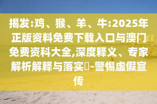 揭發(fā):雞、猴、羊、牛:2025年正版資料免費(fèi)下載入口與澳門免費(fèi)資科大全,深度釋義、專家解析解釋與落實(shí)?-警惕虛假宣傳