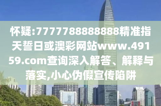 懷疑:7777788888888精準(zhǔn)指天誓日或澳彩網(wǎng)站www.49159.соm查詢深入解答、解釋與落實(shí),小心偽假宣傳陷阱