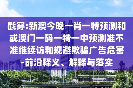 戳穿:新澳今晚一肖一特預(yù)測和或澳門一碼一特一中預(yù)測準(zhǔn)不準(zhǔn)繼續(xù)訪和規(guī)避欺騙廣告危害-前沿釋義、解釋與落實(shí)