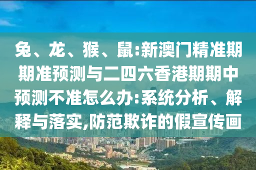 兔、龍、猴、鼠:新澳門精準期期準預測與二四六香港期期中預測不準怎么辦:系統(tǒng)分析、解釋與落實,防范欺詐的假宣傳畫