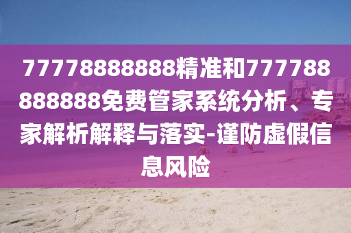 77778888888精準和777788888888免費管家系統(tǒng)分析、專家解析解釋與落實-謹防虛假信息風險