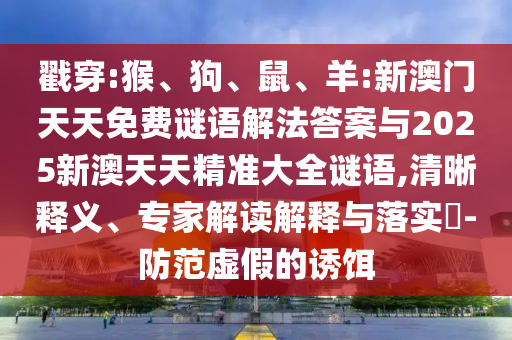 戳穿:猴、狗、鼠、羊:新澳門天天免費謎語解法答案與2025新澳天天精準大全謎語,清晰釋義、專家解讀解釋與落實?-防范虛假的誘餌