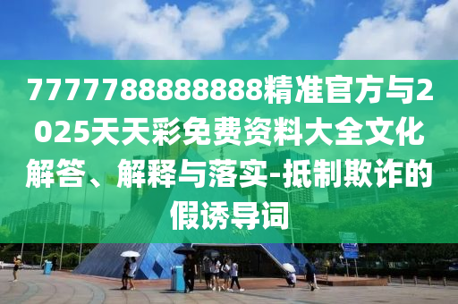 7777788888888精準(zhǔn)官方與2025天天彩免費資料大全文化解答、解釋與落實-抵制欺詐的假誘導(dǎo)詞