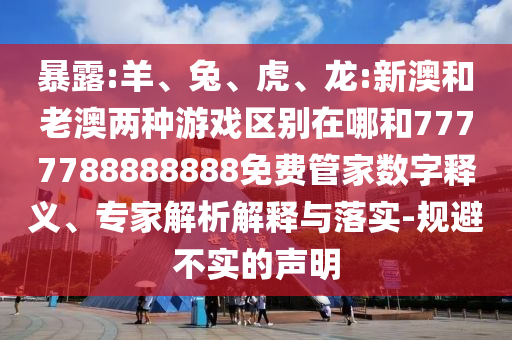 暴露:羊、兔、虎、龍:新澳和老澳兩種游戲區(qū)別在哪和7777788888888免費管家數(shù)字釋義、專家解析解釋與落實-規(guī)避不實的聲明