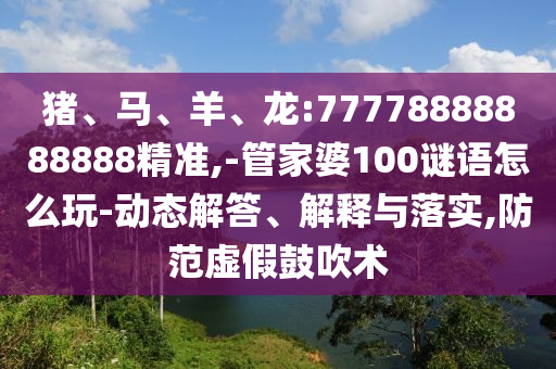 豬、馬、羊、龍:77778888888888精準(zhǔn),-管家婆100謎語怎么玩-動態(tài)解答、解釋與落實,防范虛假鼓吹術(shù)