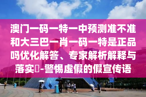 澳門一碼一特一中預(yù)測準(zhǔn)不準(zhǔn)和大三巴一肖一碼一特是正品嗎優(yōu)化解答、專家解析解釋與落實?-警惕虛假的假宣傳語