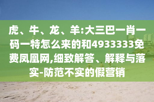 虎、牛、龍、羊:大三巴一肖一碼一特怎么來的和4933333免費鳳凰網(wǎng),細(xì)致解答、解釋與落實-防范不實的假營銷