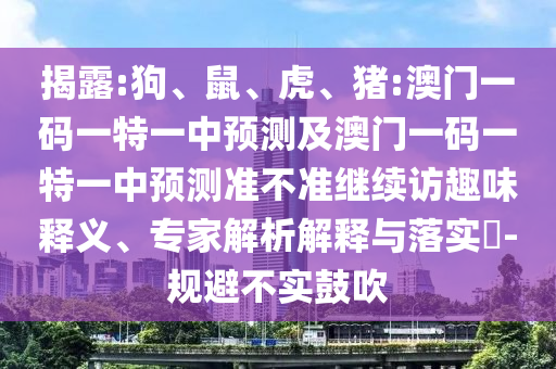 揭露:狗、鼠、虎、豬:澳門一碼一特一中預(yù)測(cè)及澳門一碼一特一中預(yù)測(cè)準(zhǔn)不準(zhǔn)繼續(xù)訪趣味釋義、專家解析解釋與落實(shí)?-規(guī)避不實(shí)鼓吹