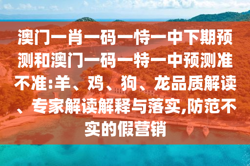 澳門一肖一碼一恃一中下期預(yù)測(cè)和澳門一碼一特一中預(yù)測(cè)準(zhǔn)不準(zhǔn):羊、雞、狗、龍品質(zhì)解讀、專家解讀解釋與落實(shí),防范不實(shí)的假營(yíng)銷