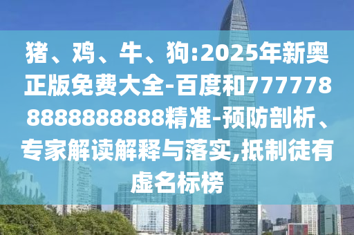 豬、雞、牛、狗:2025年新奧正版免費(fèi)大全-百度和7777788888888888精準(zhǔn)-預(yù)防剖析、專家解讀解釋與落實(shí),抵制徒有虛名標(biāo)榜