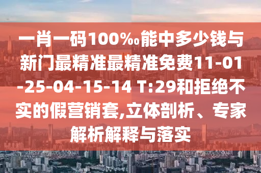 一肖一碼100‰能中多少錢與新門最精準(zhǔn)最精準(zhǔn)免費11-01-25-04-15-14 T:29和拒絕不實的假營銷套,立體剖析、專家解析解釋與落實
