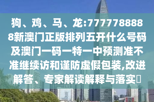狗、雞、馬、龍:7777788888新澳門正版排列五開什么號(hào)碼及澳門一碼一特一中預(yù)測(cè)準(zhǔn)不準(zhǔn)繼續(xù)訪和謹(jǐn)防虛假包裝,改進(jìn)解答、專家解讀解釋與落實(shí)?