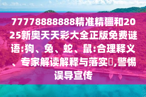 77778888888精準(zhǔn)精疆和2025新奧天天彩大全正版免費(fèi)謎語(yǔ):狗、兔、蛇、鼠:合理釋義、專家解讀解釋與落實(shí)?,警惕誤導(dǎo)宣傳