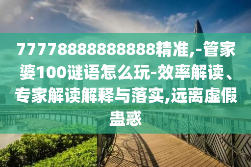 77778888888888精準(zhǔn),-管家婆100謎語怎么玩-效率解讀、專家解讀解釋與落實,遠離虛假蠱惑