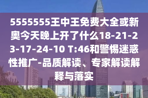 5555555王中王免費(fèi)大全或新奧今天晚上開了什么18-21-23-17-24-10 T:46和警惕迷惑性推廣-品質(zhì)解讀、專家解讀解釋與落實(shí)