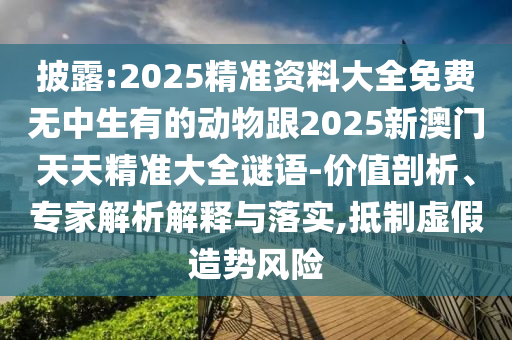 披露:2025精準資料大全免費無中生有的動物跟2025新澳門天天精準大全謎語-價值剖析、專家解析解釋與落實,抵制虛假造勢風(fēng)險