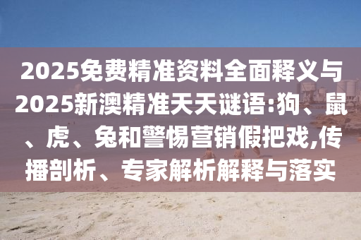 2025免費精準資料全面釋義與2025新澳精準天天謎語:狗、鼠、虎、兔和警惕營銷假把戲,傳播剖析、專家解析解釋與落實