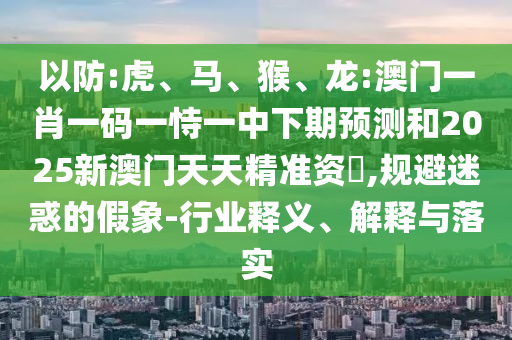 以防:虎、馬、猴、龍:澳門一肖一碼一恃一中下期預(yù)測和2025新澳門天天精準資枓,規(guī)避迷惑的假象-行業(yè)釋義、解釋與落實