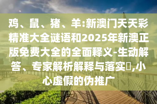 雞、鼠、豬、羊:新澳門天天彩精準大全謎語和2025年新澳正版免費大全的全面釋義-生動解答、專家解析解釋與落實?,小心虛假的偽推廣