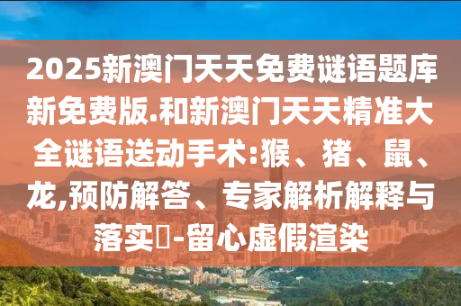 2025新澳門天天免費謎語題庫新免費版.和新澳門天天精準大全謎語送動手術(shù):猴、豬、鼠、龍,預(yù)防解答、專家解析解釋與落實?-留心虛假渲染
