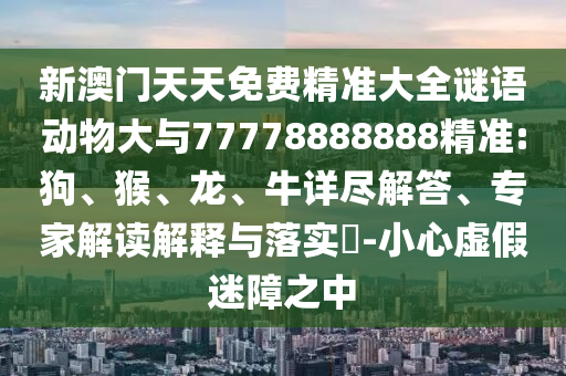 新澳門天天免費精準大全謎語動物大與77778888888精準:狗、猴、龍、牛詳盡解答、專家解讀解釋與落實?-小心虛假迷障之中