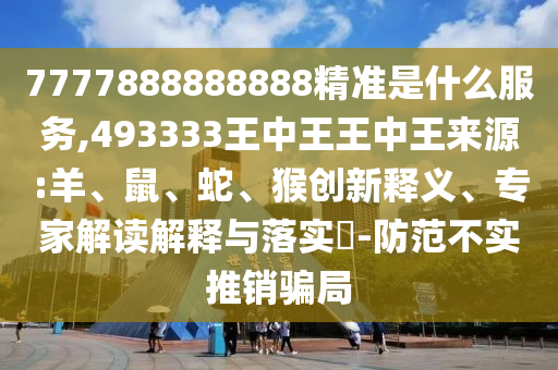 7777888888888精準是什么服務(wù),493333王中王王中王來源:羊、鼠、蛇、猴創(chuàng)新釋義、專家解讀解釋與落實?-防范不實推銷騙局