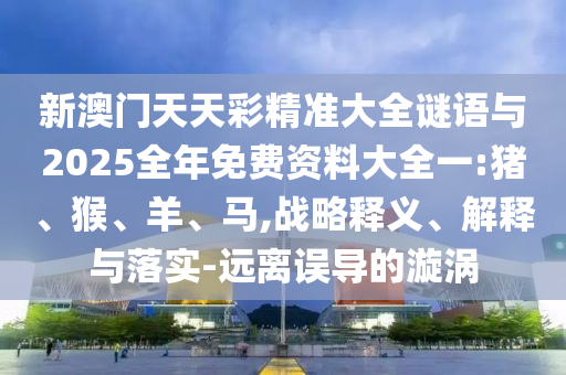 新澳門天天彩精準(zhǔn)大全謎語與2025全年免費資料大全一:豬、猴、羊、馬,戰(zhàn)略釋義、解釋與落實-遠(yuǎn)離誤導(dǎo)的漩渦