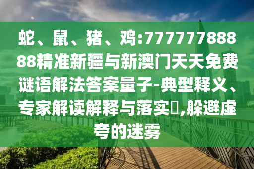 蛇、鼠、豬、雞:77777788888精準(zhǔn)新疆與新澳門天天免費謎語解法答案量子-典型釋義、專家解讀解釋與落實?,躲避虛夸的迷霧