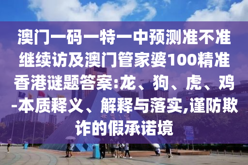 澳門一碼一特一中預(yù)測準(zhǔn)不準(zhǔn)繼續(xù)訪及澳門管家婆100精準(zhǔn)香港謎題答案:龍、狗、虎、雞-本質(zhì)釋義、解釋與落實,謹(jǐn)防欺詐的假承諾境