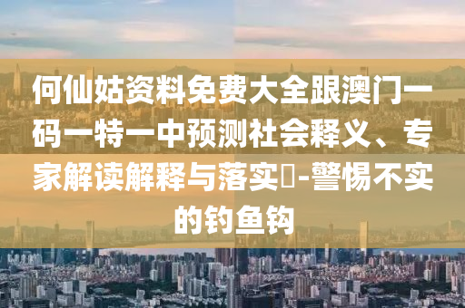 何仙姑資料免費(fèi)大全跟澳門一碼一特一中預(yù)測(cè)社會(huì)釋義、專家解讀解釋與落實(shí)?-警惕不實(shí)的釣魚鉤