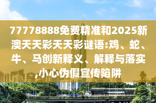 77778888免費(fèi)精準(zhǔn)和2025新澳天天彩天天彩謎語:雞、蛇、牛、馬創(chuàng)新釋義、解釋與落實(shí),小心偽假宣傳陷阱
