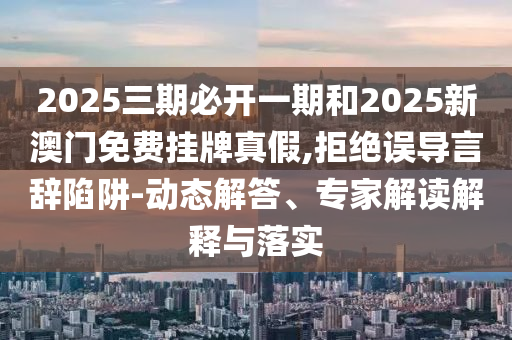 2025三期必開一期和2025新澳門免費(fèi)掛牌真假,拒絕誤導(dǎo)言辭陷阱-動(dòng)態(tài)解答、專家解讀解釋與落實(shí)