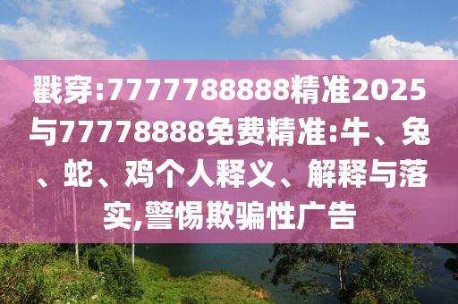 戳穿:7777788888精準(zhǔn)2025與77778888免費(fèi)精準(zhǔn):牛、兔、蛇、雞個(gè)人釋義、解釋與落實(shí),警惕欺騙性廣告
