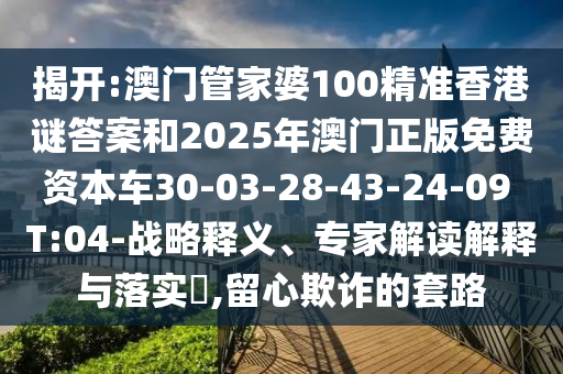 揭開(kāi):澳門管家婆100精準(zhǔn)香港謎答案和2025年澳門正版免費(fèi)資本車30-03-28-43-24-09 T:04-戰(zhàn)略釋義、專家解讀解釋與落實(shí)?,留心欺詐的套路