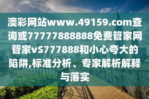澳彩網(wǎng)站www.49159.соm查詢或77777888888免費(fèi)管家網(wǎng)管家vS777888和小心夸大的陷阱,標(biāo)準(zhǔn)分析、專家解析解釋與落實(shí)