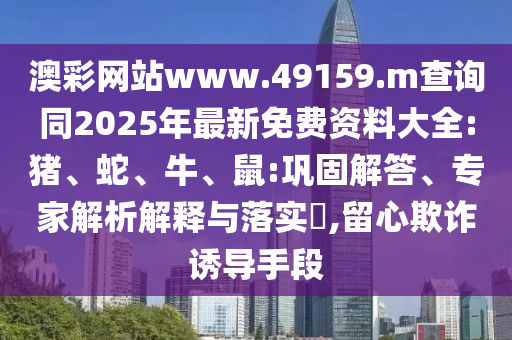 澳彩網(wǎng)站www.49159.m查詢同2025年最新免費(fèi)資料大全:豬、蛇、牛、鼠:鞏固解答、專家解析解釋與落實(shí)?,留心欺詐誘導(dǎo)手段