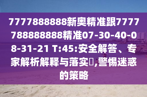 7777888888新奧精準(zhǔn)跟7777788888888精準(zhǔn)07-30-40-08-31-21 T:45:安全解答、專家解析解釋與落實(shí)?,警惕迷惑的策略
